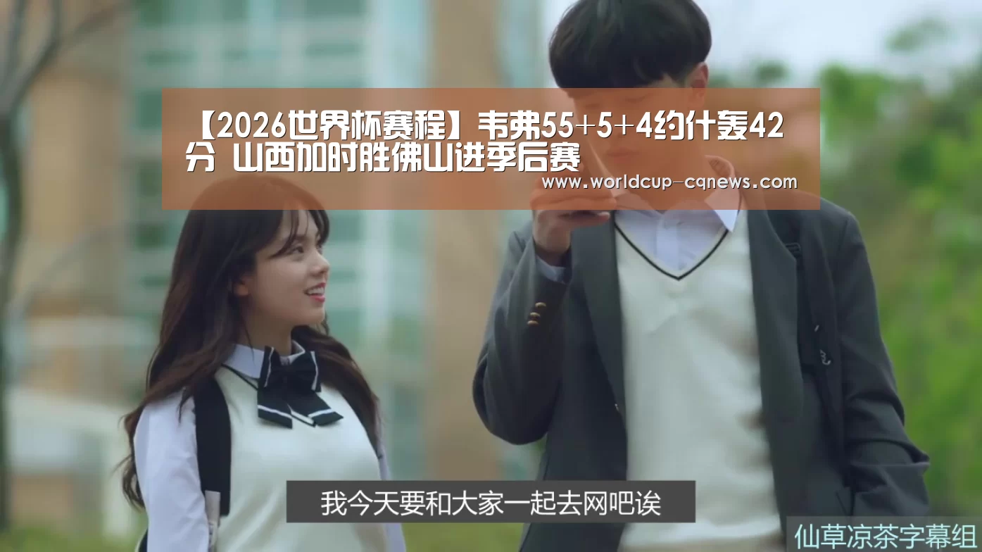 【2026世界杯赛程】韦弗55+5+4约什轰42分 山西加时胜佛山进季后赛(图2) 世界杯直播