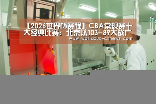 【2026世界杯赛程】CBA常规赛十大经典比赛：北京以103-89大战广东队，取得开门红
